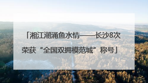 湘江潮涌鱼水情——长沙8次荣获“全国双拥模范城”称号