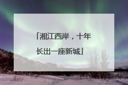 湘江西岸，十年长出一座新城