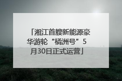 湘江首艘新能源豪华游轮“橘洲号”5月30日正式运营