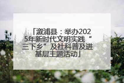 溆浦县：举办2025年新时代文明实践“三下乡”及社科普及进基层主题活动
