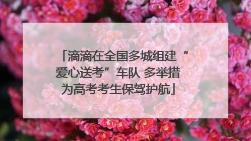 滴滴在全国多城组建“爱心送考”车队 多举措为高考考生保驾护航