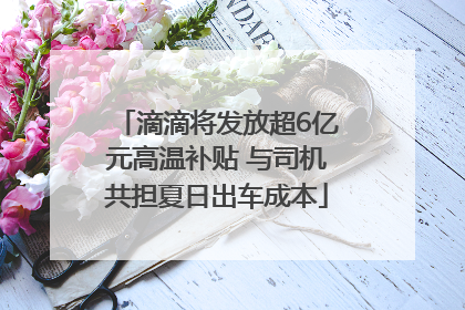 滴滴将发放超6亿元高温补贴 与司机共担夏日出车成本