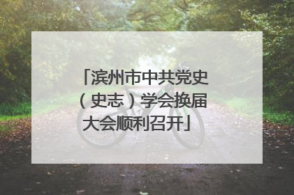 滨州市中共党史（史志）学会换届大会顺利召开