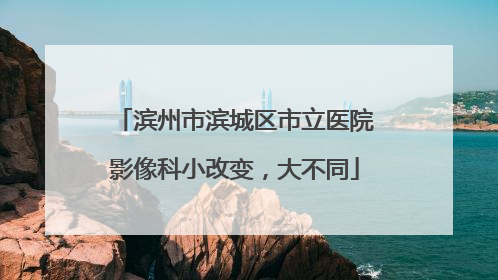 滨州市滨城区市立医院影像科小改变，大不同