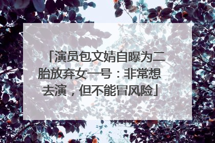 演员包文婧自曝为二胎放弃女一号：非常想去演，但不能冒风险