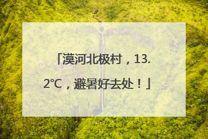 漠河北极村，13.2℃，避暑好去处！