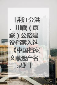 荆江分洪、川藏（康藏）公路建设档案入选《中国档案文献遗产名录》