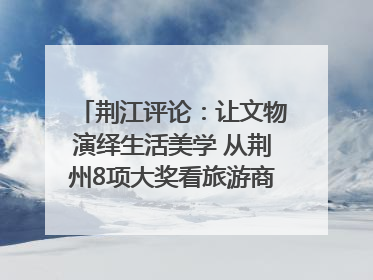 荆江评论：让文物演绎生活美学 从荆州8项大奖看旅游商品3.0时代