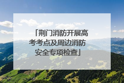 荆门消防开展高考考点及周边消防安全专项检查