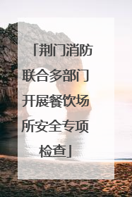 荆门消防联合多部门开展餐饮场所安全专项检查