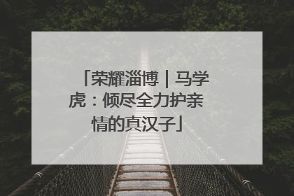 荣耀淄博｜马学虎：倾尽全力护亲情的真汉子