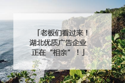 老板们看过来！湖北优质广告企业正在“相亲”！