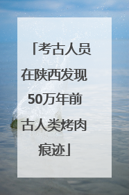 考古人员在陕西发现50万年前古人类烤肉痕迹