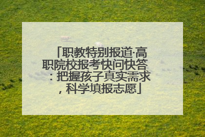 职教特别报道·高职院校报考快问快答：把握孩子真实需求，科学填报志愿