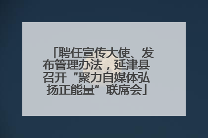 聘任宣传大使、发布管理办法，延津县召开“聚力自媒体弘扬正能量”联席会