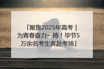 聚焦2025年高考｜为青春奋力一搏！毕节5万余名考生奔赴考场