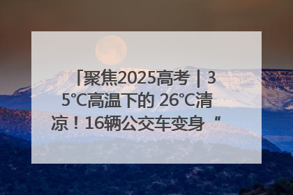 聚焦2025高考｜35℃高温下的 26℃清凉！16辆公交车变身“助考驿站”为高考护航