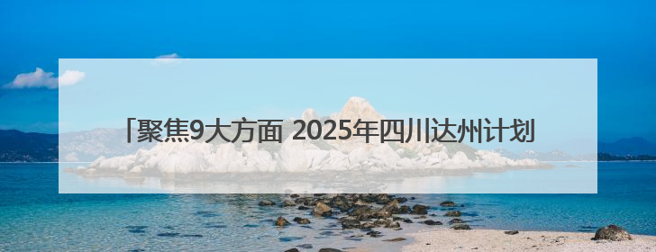 聚焦9大方面 2025年四川达州计划安排资金105.78亿元用于民生实事
