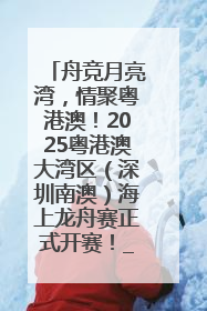 舟竞月亮湾，情聚粤港澳！2025粤港澳大湾区（深圳南澳）海上龙舟赛正式开赛！_深圳新闻网