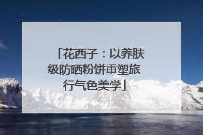 花西子：以养肤级防晒粉饼重塑旅行气色美学