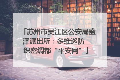 苏州市吴江区公安局盛泽派出所：多维巡防  织密绸都“平安网”