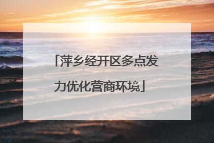 萍乡经开区多点发力优化营商环境