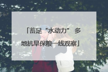 蓄足“水动力” 多地抗旱保粮一线观察