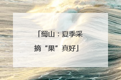 蜀山：夏季采摘“果”真好