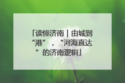 读懂济南｜由城到“港”，“河海直达”的济南逻辑