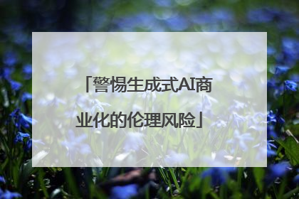 警惕生成式AI商业化的伦理风险