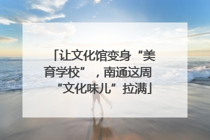 让文化馆变身“美育学校”，南通这周“文化味儿”拉满