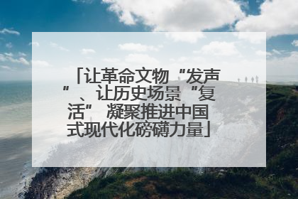 让革命文物“发声”、让历史场景“复活” 凝聚推进中国式现代化磅礴力量