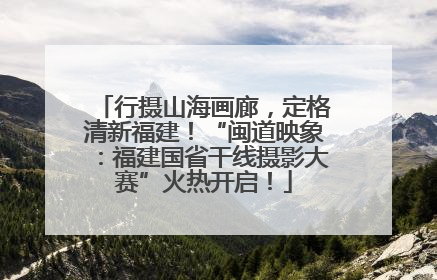 行摄山海画廊，定格清新福建！“闽道映象：福建国省干线摄影大赛”火热开启！