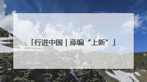 行进中国｜藤编“上新”