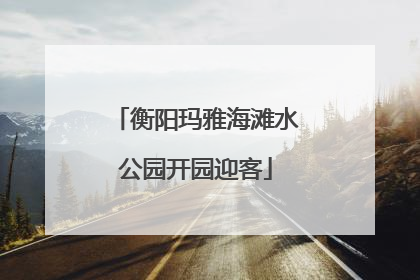 衡阳玛雅海滩水公园开园迎客