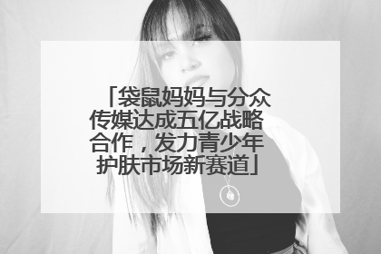 袋鼠妈妈与分众传媒达成五亿战略合作，发力青少年护肤市场新赛道