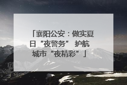 襄阳公安：做实夏日“夜警务” 护航城市“夜精彩”