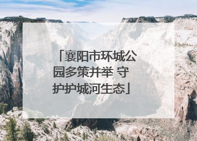 襄阳市环城公园多策并举 守护护城河生态