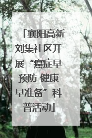 襄阳高新刘集社区开展“癌症早预防 健康早准备”科普活动