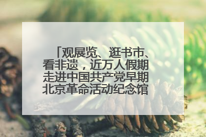 观展览、逛书市、看非遗，近万人假期走进中国共产党早期北京革命活动纪念馆解锁参观新体验