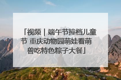 视频｜端午节撞档儿童节 重庆动物园萌娃看萌兽吃特色粽子大餐
