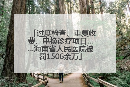 过度检查、重复收费、串换诊疗项目……海南省人民医院被罚1506余万