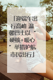 迎端午出行高峰 温馨巴士以“硬核+暖心”举措护航市民出行