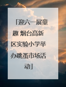 迎六一展童趣 烟台高新区实验小学举办跳蚤市场活动