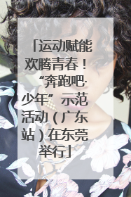 运动赋能欢腾青春！“奔跑吧·少年”示范活动（广东站）在东莞举行