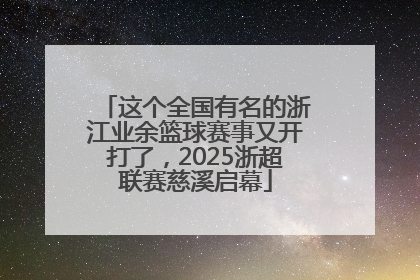 这个全国有名的浙江业余篮球赛事又开打了，2025浙超联赛慈溪启幕