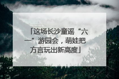这场长沙童谣“六一”游园会，萌娃把方言玩出新高度