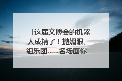 这届文博会的机器人成精了！抛媚眼、组乐团……名场面你pick谁？