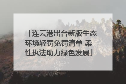 连云港出台新版生态环境轻罚免罚清单 柔性执法助力绿色发展