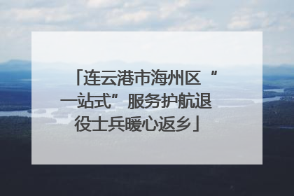 连云港市海州区“一站式”服务护航退役士兵暖心返乡